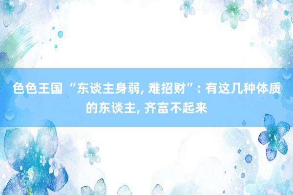 色色王国 “东谈主身弱, 难招财”: 有这几种体质的东谈主, 齐富不起来