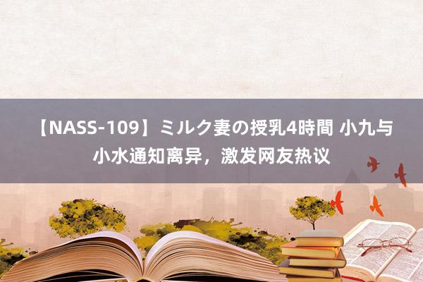 【NASS-109】ミルク妻の授乳4時間 小九与小水通知离异,激发网友热议
