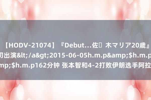 【HODV-21074】『Debut…佐々木マリア20歳』 現役女子大生AV初出演</a>2015-06-05h.m.p&$h.m.p162分钟 张本智和4-2打败伊朗选手阿拉米扬晋级16强