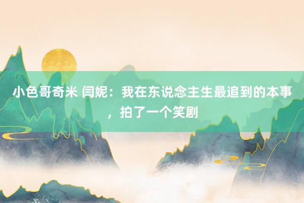 小色哥奇米 闫妮:我在东说念主生最追到的本事,拍了一个笑剧