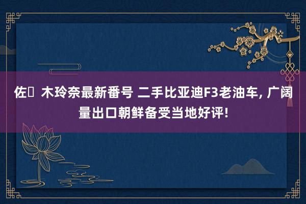 佐々木玲奈最新番号 二手比亚迪F3老油车, 广阔量出口朝鲜备受当地好评!