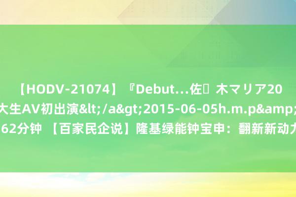 【HODV-21074】『Debut…佐々木マリア20歳』 現役女子大生AV初出演</a>2015-06-05h.m.p&$h.m.p162分钟 【百家民企说】隆基绿能钟宝申：翻新新动力模式机制，落拓发展散布式商场