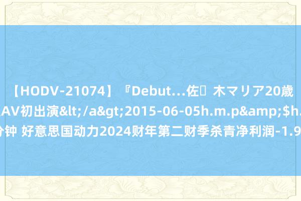 【HODV-21074】『Debut…佐々木マリア20歳』 現役女子大生AV初出演</a>2015-06-05h.m.p&$h.m.p162分钟 好意思国动力2024财年第二财季杀青净利润-1.97百万好意思元，同比增多21.83%