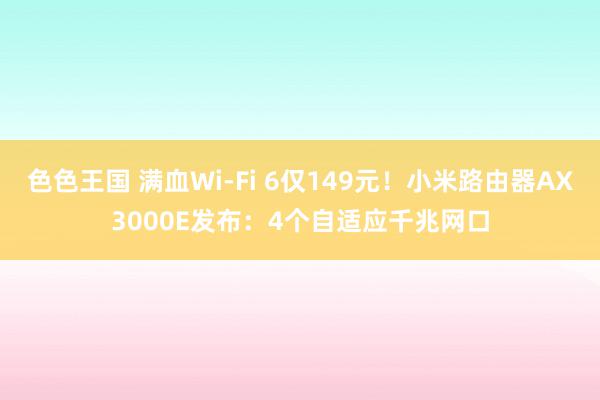 色色王国 满血Wi-Fi 6仅149元！小米路由器AX3000E发布：4个自适应千兆网口
