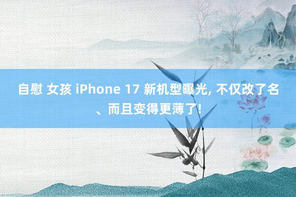 自慰 女孩 iPhone 17 新机型曝光, 不仅改了名、而且变得更薄了!