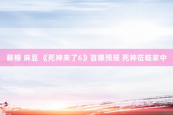 蘇暢 麻豆 《死神来了6》首曝预报 死神莅临家中