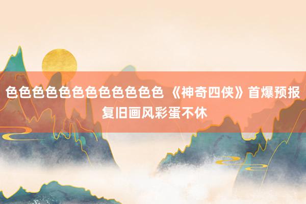 色色色色色色色色色色色色 《神奇四侠》首爆预报 复旧画风彩蛋不休
