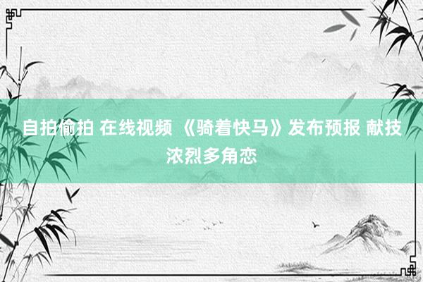 自拍偷拍 在线视频 《骑着快马》发布预报 献技浓烈多角恋