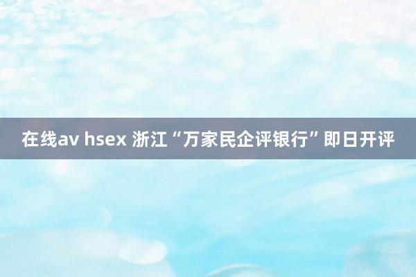 在线av hsex 浙江“万家民企评银行”即日开评