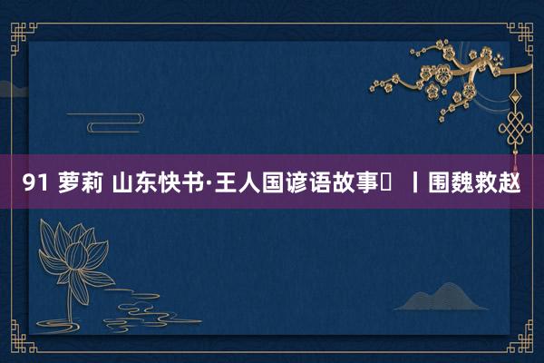 91 萝莉 山东快书·王人国谚语故事㊵丨围魏救赵