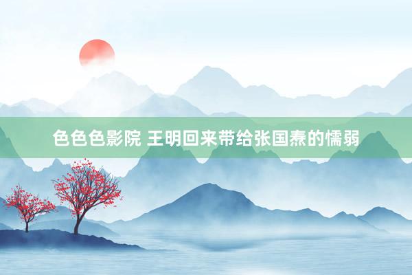 色色色影院 王明回来带给张国焘的懦弱