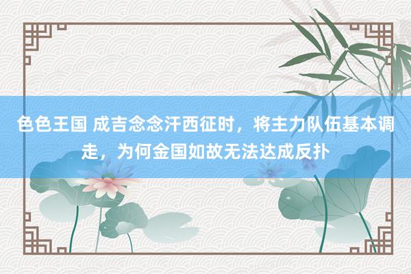 色色王国 成吉念念汗西征时，将主力队伍基本调走，为何金国如故无法达成反扑