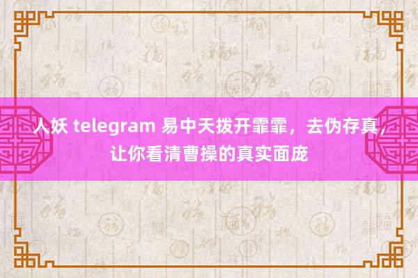 人妖 telegram 易中天拨开霏霏，去伪存真，让你看清曹操的真实面庞