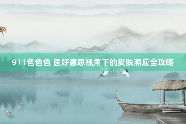 911色色色 医好意思视角下的皮肤照应全攻略