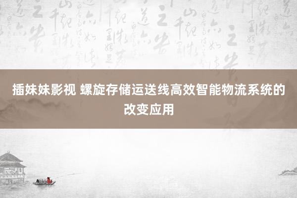 插妹妹影视 螺旋存储运送线高效智能物流系统的改变应用