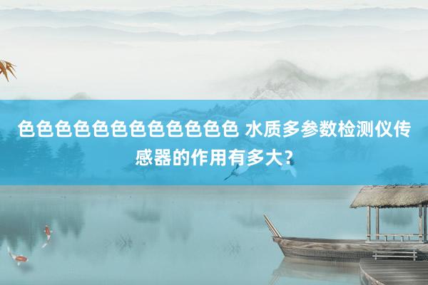 色色色色色色色色色色色色 水质多参数检测仪传感器的作用有多大？