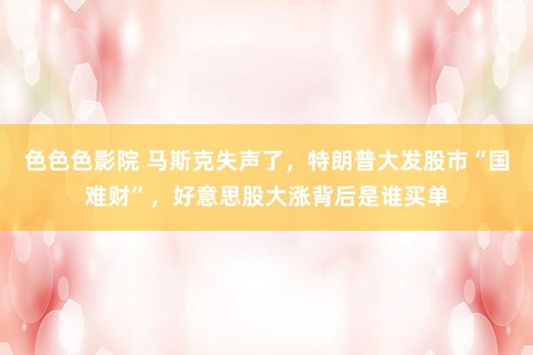 色色色影院 马斯克失声了，特朗普大发股市“国难财”，好意思股大涨背后是谁买单