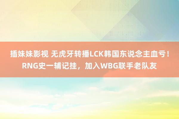 插妹妹影视 无虎牙转播LCK韩国东说念主血亏！RNG史一辅记挂，加入WBG联手老队友