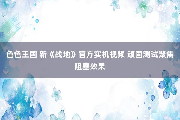 色色王国 新《战地》官方实机视频 顽固测试聚焦阻塞效果