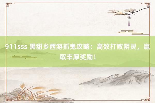 911sss 黑甜乡西游抓鬼攻略：高效打败阴灵，赢取丰厚奖励！