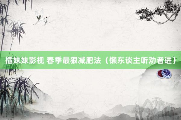 插妹妹影视 春季最狠减肥法（懒东谈主听劝者进）