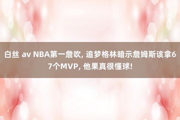 白丝 av NBA第一詹吹, 追梦格林暗示詹姆斯该拿67个MVP, 他果真很懂球!