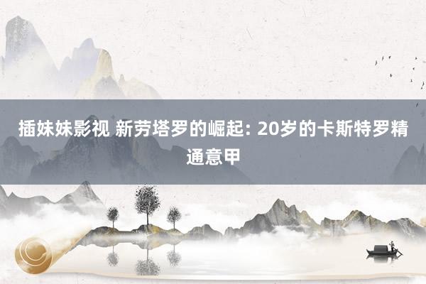 插妹妹影视 新劳塔罗的崛起: 20岁的卡斯特罗精通意甲