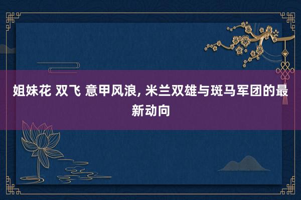 姐妹花 双飞 意甲风浪, 米兰双雄与斑马军团的最新动向