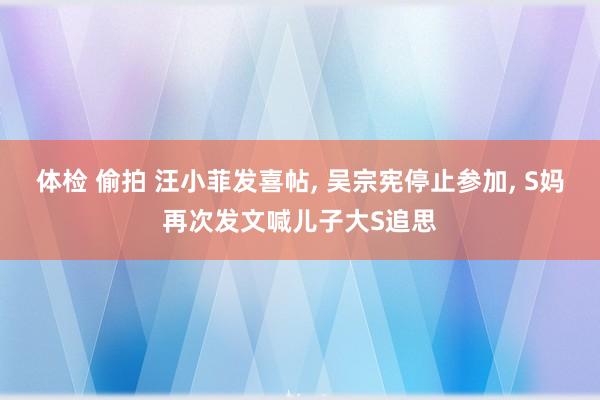 体检 偷拍 汪小菲发喜帖, 吴宗宪停止参加, S妈再次发文喊儿子大S追思