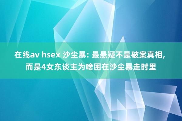 在线av hsex 沙尘暴: 最悬疑不是破案真相, 而是4女东谈主为啥困在沙尘暴走时里