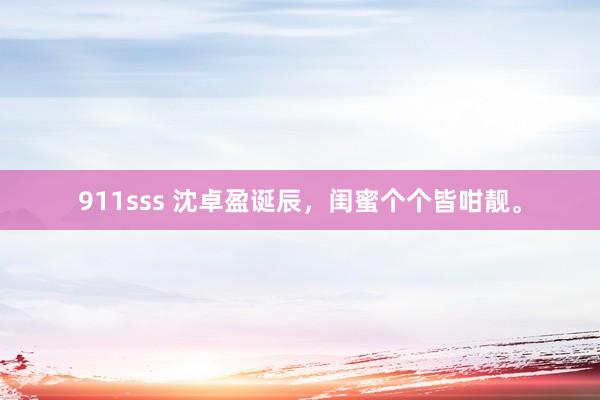 911sss 沈卓盈诞辰，闺蜜个个皆咁靓。
