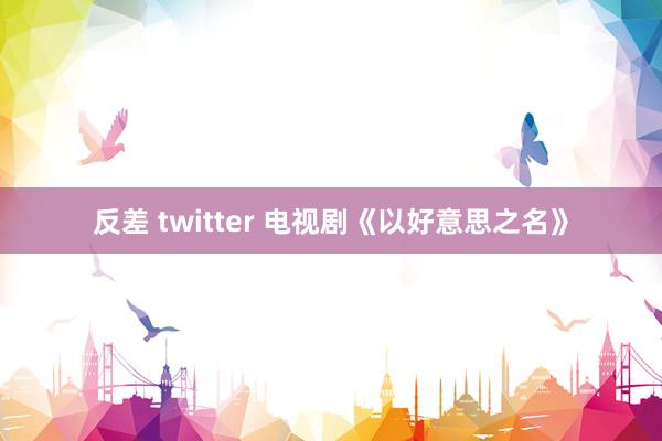 反差 twitter 电视剧《以好意思之名》