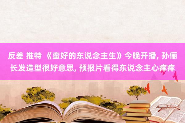 反差 推特 《蛮好的东说念主生》今晚开播, 孙俪长发造型很好意思, 预报片看得东说念主心痒痒