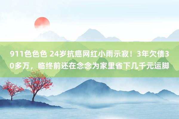 911色色色 24岁抗癌网红小雨示寂！3年欠债30多万，临终前还在念念为家里省下几千元运脚