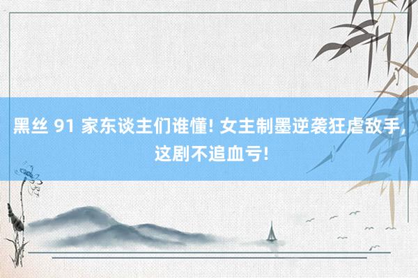 黑丝 91 家东谈主们谁懂! 女主制墨逆袭狂虐敌手, 这剧不追血亏!