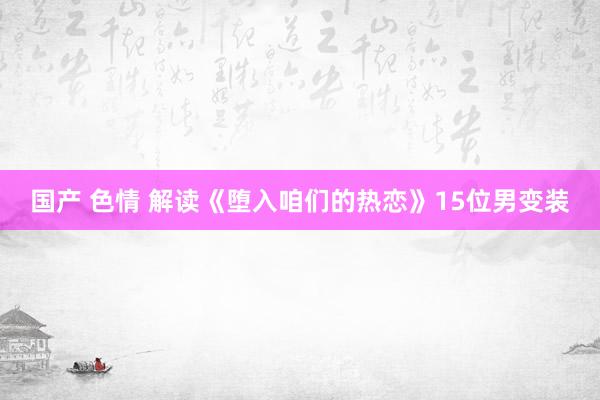 国产 色情 解读《堕入咱们的热恋》15位男变装