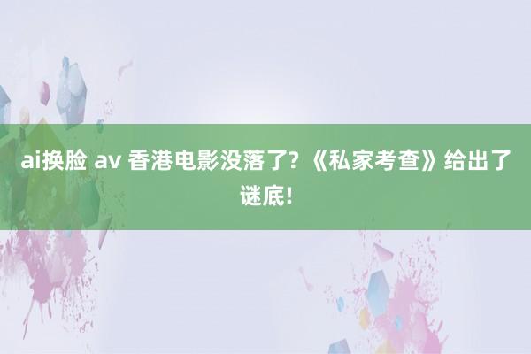 ai换脸 av 香港电影没落了? 《私家考查》给出了谜底!