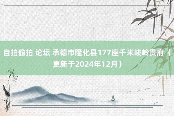 自拍偷拍 论坛 承德市隆化县177座千米峻岭贵府（更新于2024年12月）