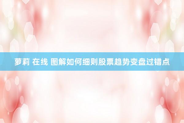 萝莉 在线 图解如何细则股票趋势变盘过错点