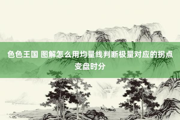 色色王国 图解怎么用均量线判断极量对应的拐点变盘时分