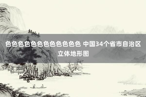 色色色色色色色色色色色色 中国34个省市自治区立体地形图