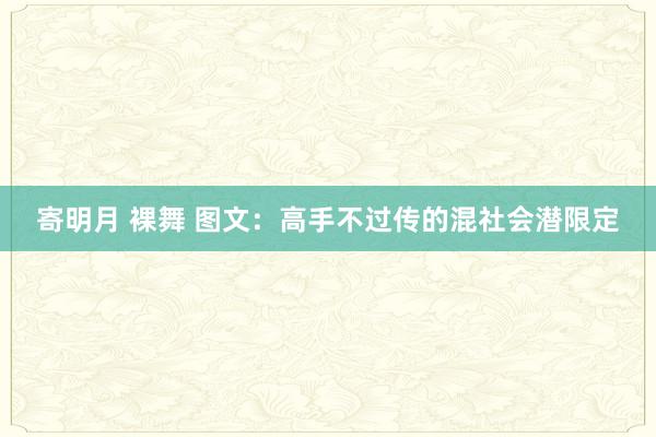 寄明月 裸舞 图文：高手不过传的混社会潜限定