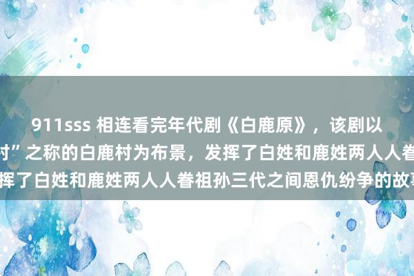 911sss 相连看完年代剧《白鹿原》，该剧以陕西关中平原上有“仁义村”之称的白鹿村为布景，发挥了白姓和鹿姓两人人眷祖孙三代之间恩仇纷争的故事。